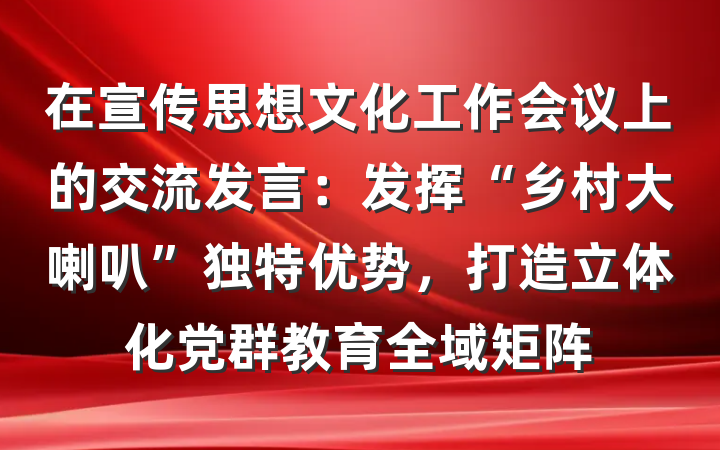 在宣传思想文化工作会议上的交流发言：发挥“乡村大喇叭”独特优势，打造立体化党群教育全域矩阵
