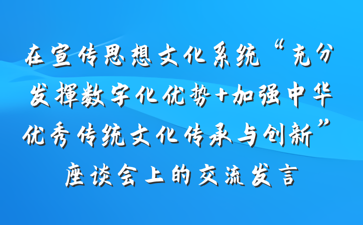 在宣传思想文化系统“充分发挥数字化优势 加强中华优秀传统文化传承与创新”座谈会上的交流发言