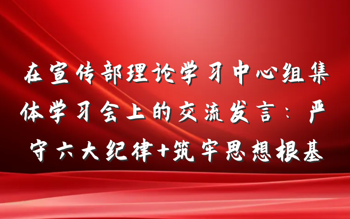 在宣传部理论学习中心组集体学习会上的交流发言：严守六大纪律+筑牢思想根基