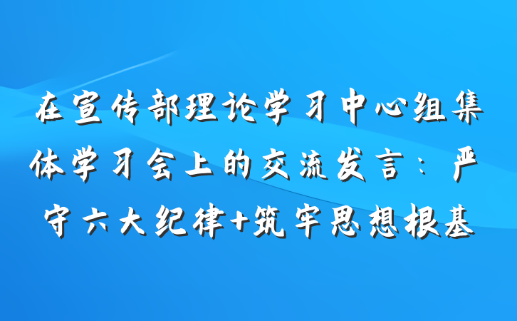 在宣传部理论学习中心组集体学习会上的交流发言：严守六大纪律 筑牢思想根基