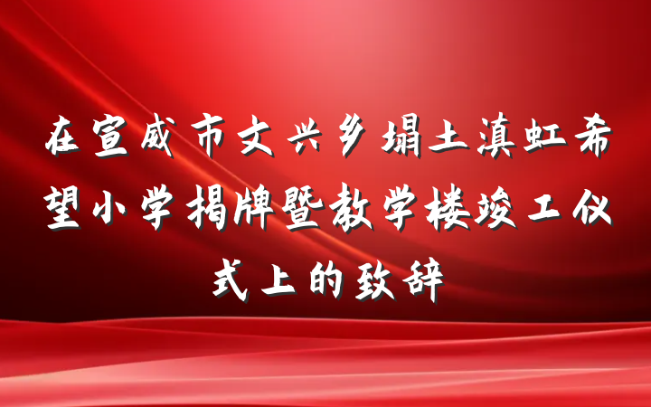 在宣威市文兴乡塌土滇虹希望小学揭牌暨教学楼竣工仪式上的致辞
