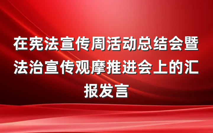 在宪法宣传周活动总结会暨法治宣传观摩推进会上的汇报发言