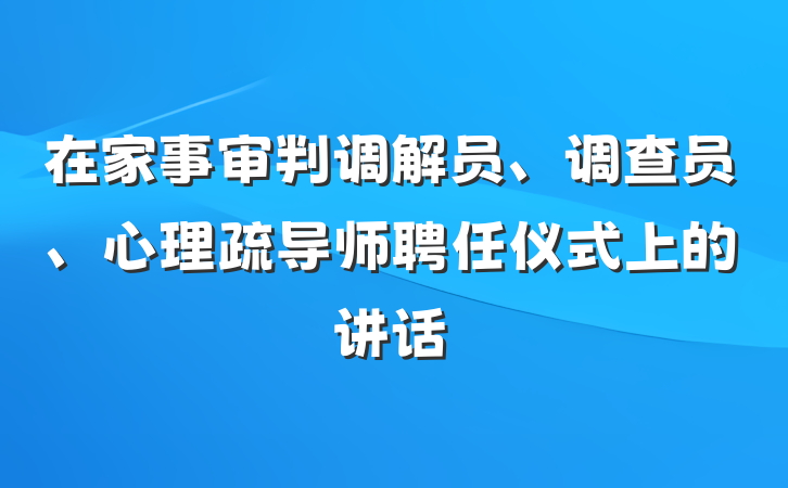 在家事审判调解员、调查员、心理疏导师聘任仪式上的讲话
