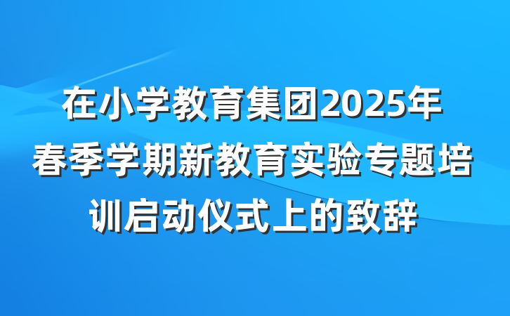 在小学教育集团2025年春季学期新教育实验专题培训启动仪式上的致辞