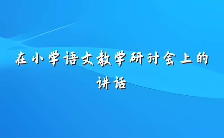 在小学语文教学研讨会上的讲话