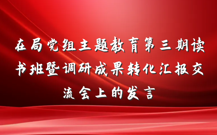 在局党组主题教育第三期读书班暨调研成果转化汇报交流会上的发言