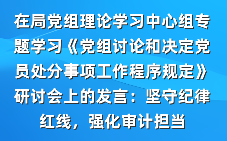 在局党组理论学习中心组专题学习《党组讨论和决定党员处分事项工作程序规定》研讨会上的发言：坚守纪律红线，强化审计担当