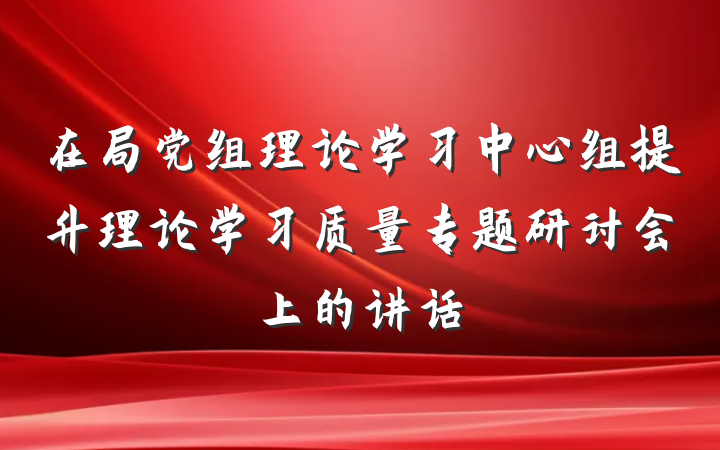 在局党组理论学习中心组提升理论学习质量专题研讨会上的讲话
