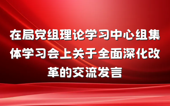 在局党组理论学习中心组集体学习会上关于全面深化改革的交流发言