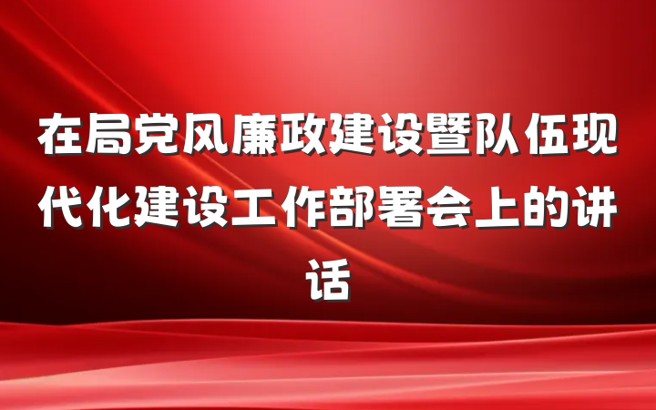 在局党风廉政建设暨队伍现代化建设工作部署会上的讲话