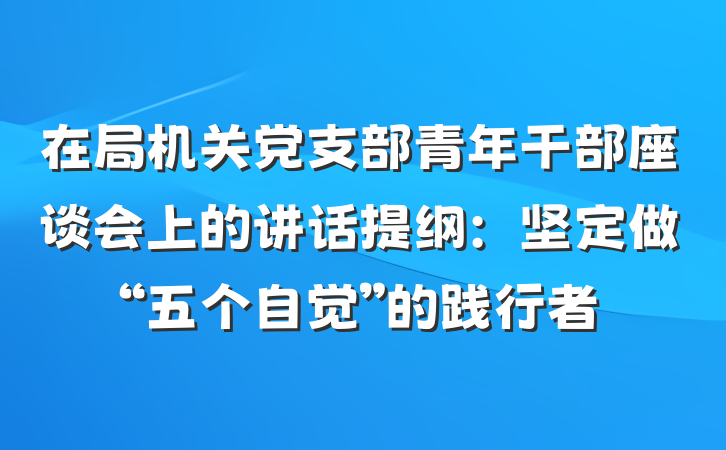 在局机关党支部青年干部座谈会上的讲话提纲：坚定做“五个自觉”的践行者