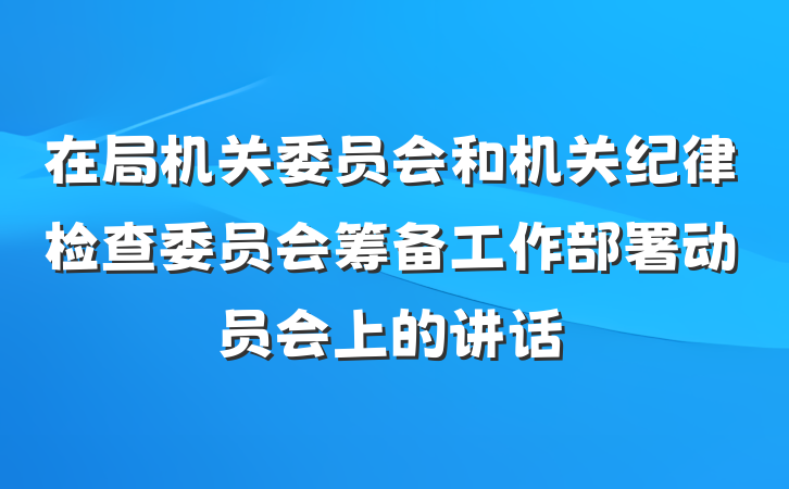 在局机关委员会和机关纪律检查委员会筹备工作部署动员会上的讲话