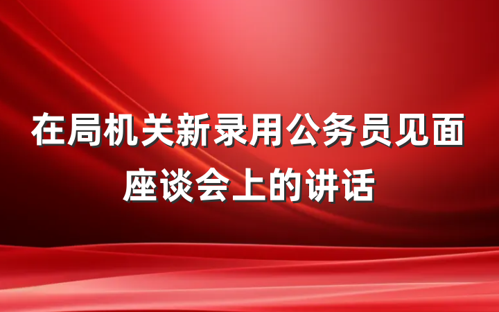 在局机关新录用公务员见面座谈会上的讲话