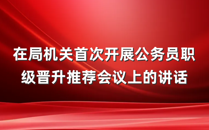 在局机关首次开展公务员职级晋升推荐会议上的讲话