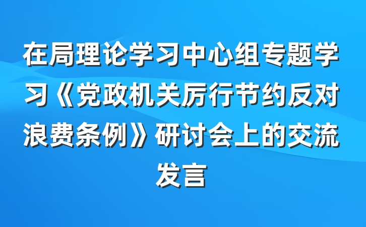 在局理论学习中心组专题学习《党政机关厉行节约反对浪费条例》研讨会上的交流发言