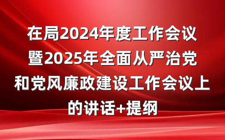 在局2024年度工作会议暨2025年全面从严治党和党风廉政建设工作会议上的讲话 提纲