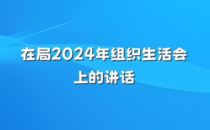 在局2024年组织生活会上的讲话