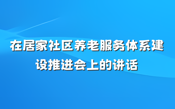 在居家社区养老服务体系建设推进会上的讲话