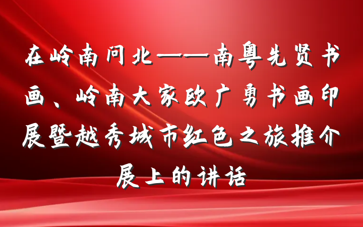在岭南问北——南粤先贤书画、岭南大家欧广勇书画印展暨越秀城市红色之旅推介展上的讲话