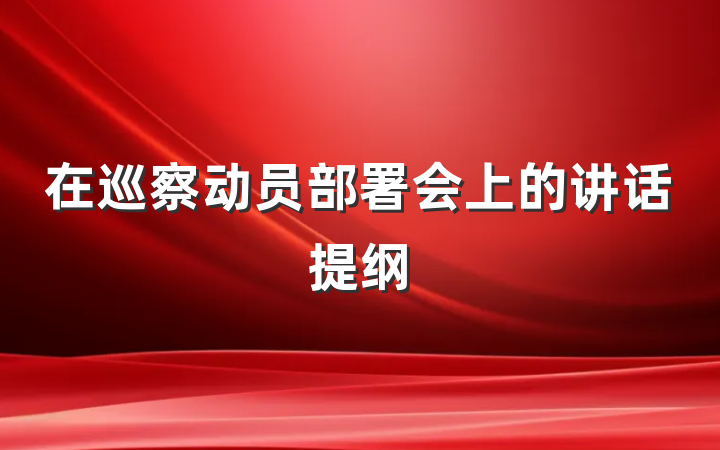 在巡察动员部署会上的讲话提纲