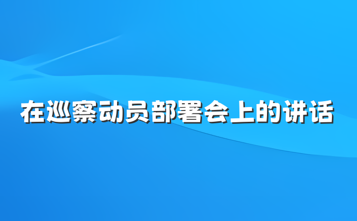 在巡察动员部署会上的讲话