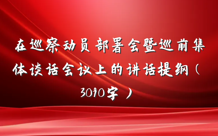 在巡察动员部署会暨巡前集体谈话会议上的讲话提纲（3090字）