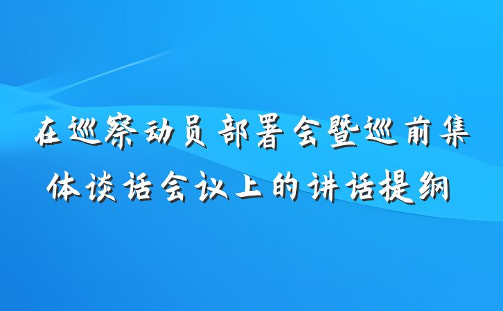 在巡察动员部署会暨巡前集体谈话会议上的讲话提纲