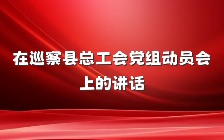 在巡察县总工会党组动员会上的讲话