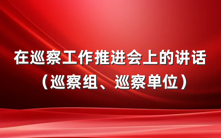 在巡察工作推进会上的讲话（巡察组、巡察单位）