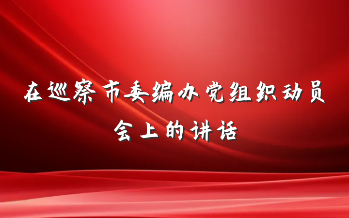 在巡察市委编办党组织动员会上的讲话