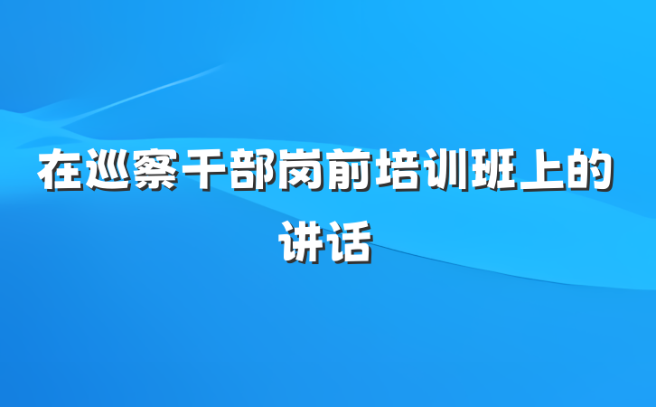 在巡察干部岗前培训班上的讲话