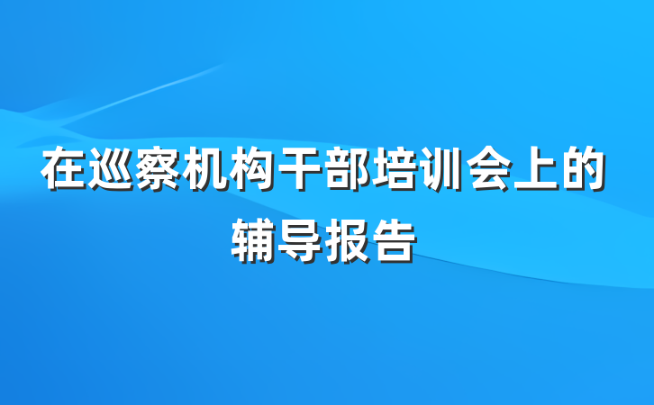 在巡察机构干部培训会上的辅导报告
