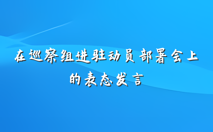 在巡察组进驻动员部署会上的表态发言