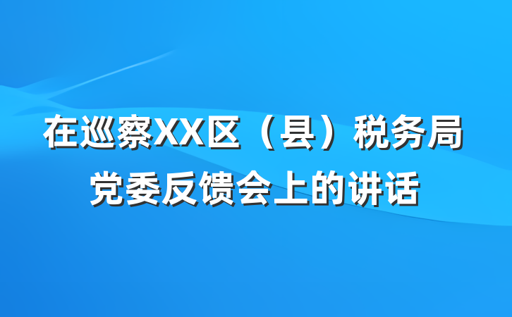 在巡察XX区（县）税务局党委反馈会上的讲话