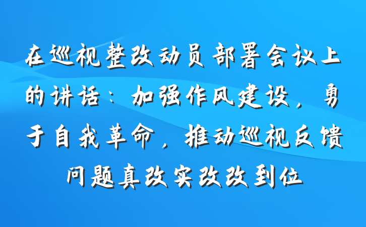 在巡视整改动员部署会议上的讲话：加强作风建设，勇于自我革命，推动巡视反馈问题真改实改改到位