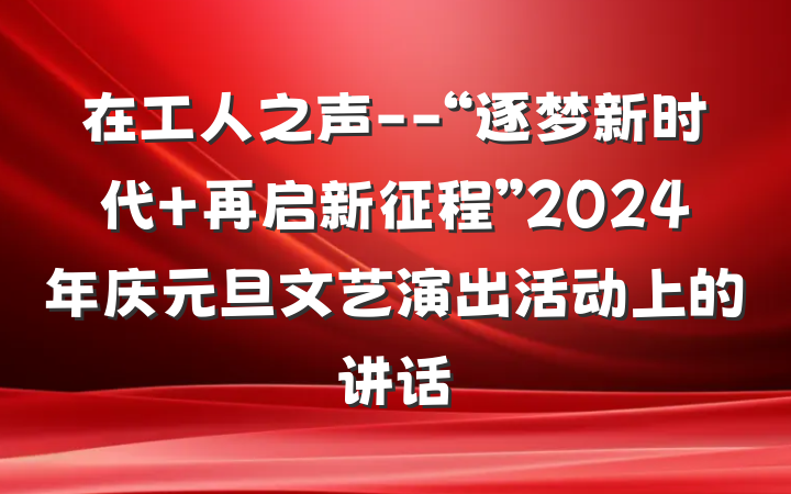 在工人之声--“逐梦新时代 再启新征程”2024年庆元旦文艺演出活动上的讲话