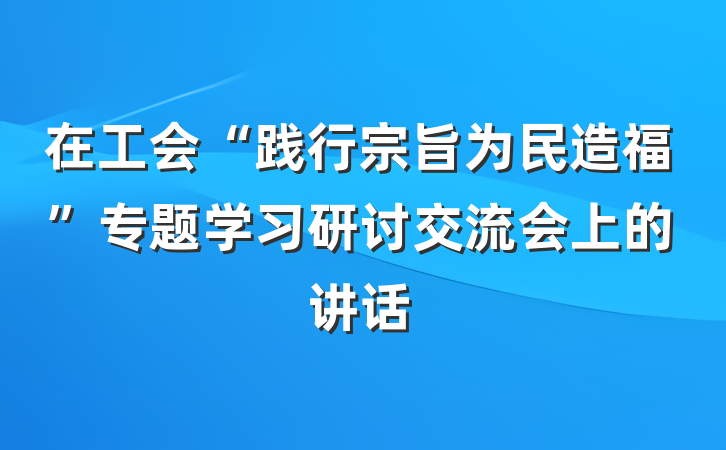 在工会“践行宗旨为民造福”专题学习研讨交流会上的讲话