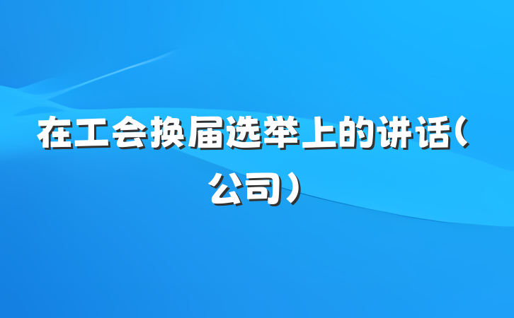 在工会换届选举上的讲话（公司）
