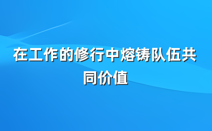 在工作的修行中熔铸队伍共同价值