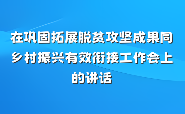 在巩固拓展脱贫攻坚成果同乡村振兴有效衔接工作会上的讲话