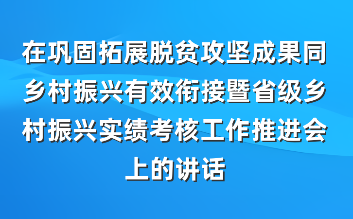在巩固拓展脱贫攻坚成果同乡村振兴有效衔接暨省级乡村振兴实绩考核工作推进会上的讲话
