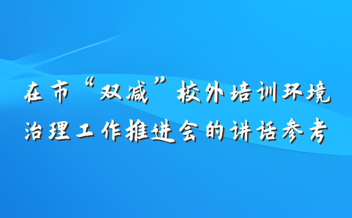 在市“双减”校外培训环境治理工作推进会的讲话参考