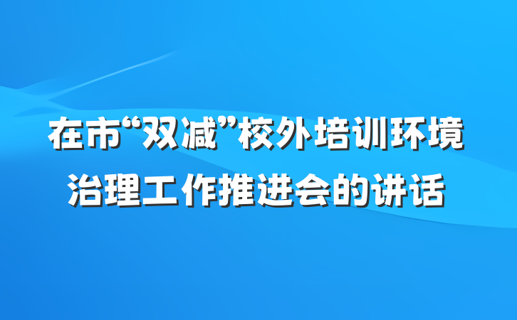 在市“双减”校外培训环境治理工作推进会的讲话
