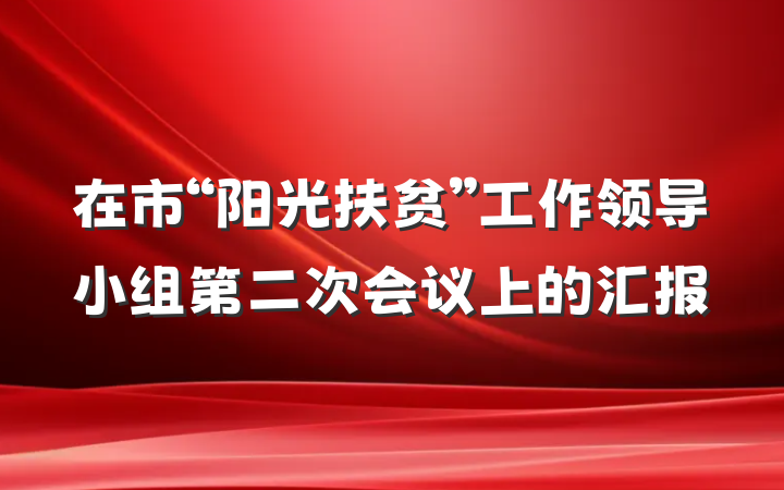 在市“阳光扶贫”工作领导小组第二次会议上的汇报