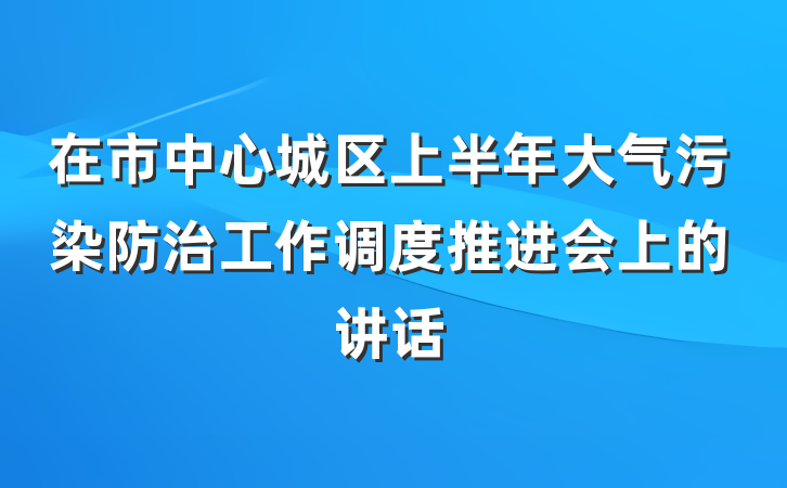 在市中心城区上半年大气污染防治工作调度推进会上的讲话