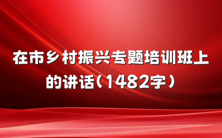 在市乡村振兴专题培训班上的讲话（1482字）