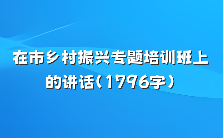 在市乡村振兴专题培训班上的讲话（1796字）