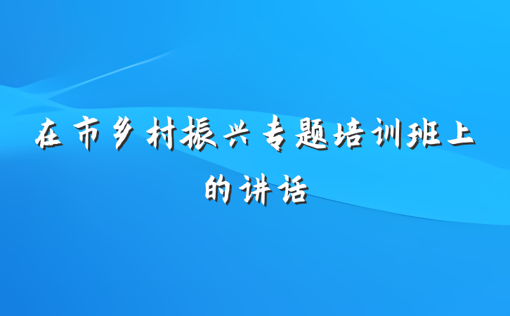 在市乡村振兴专题培训班上的讲话