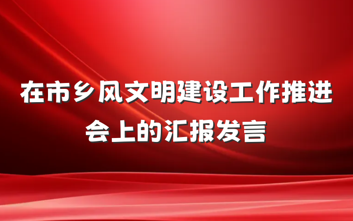 在市乡风文明建设工作推进会上的汇报发言