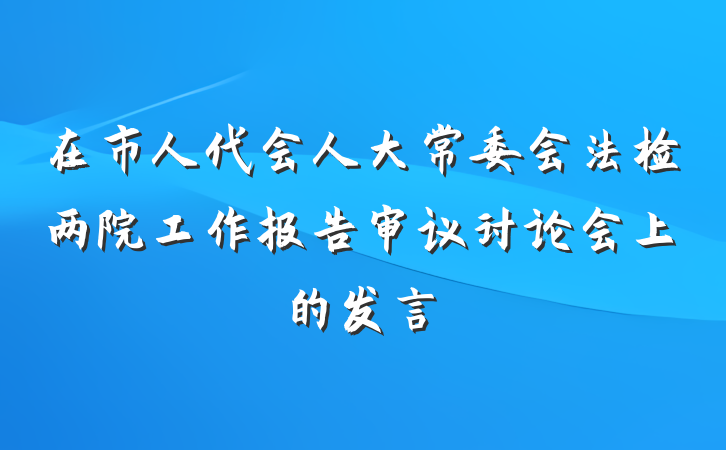 在市人代会人大常委会法检两院工作报告审议讨论会上的发言